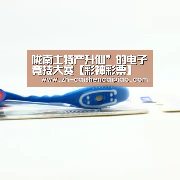 陇南土特产升仙”的电子竞技大赛【彩神彩票】(图3) 彩神彩票
