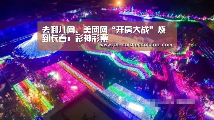 去哪儿网、美团网“开房大战”烧到长春:彩神彩票(图4) 彩神彩票