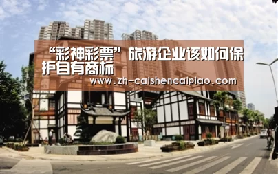 “彩神彩票”旅游企业该如何保护自有商标(图2) 彩神彩票